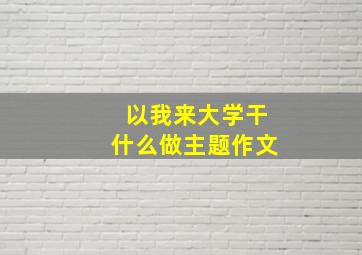 以我来大学干什么做主题作文