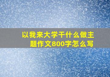 以我来大学干什么做主题作文800字怎么写