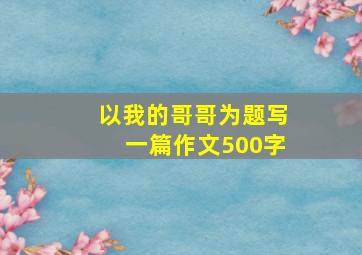 以我的哥哥为题写一篇作文500字