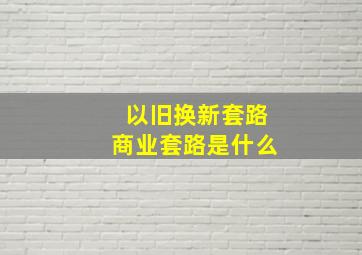 以旧换新套路商业套路是什么