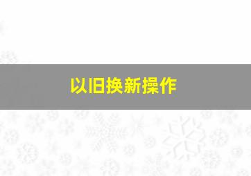 以旧换新操作