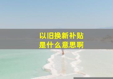 以旧换新补贴是什么意思啊