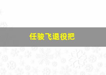 任骏飞退役把