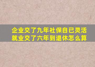 企业交了九年社保自已灵活就业交了六年到退休怎么算