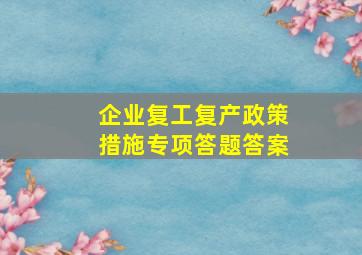 企业复工复产政策措施专项答题答案