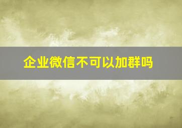 企业微信不可以加群吗