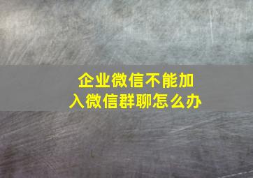 企业微信不能加入微信群聊怎么办