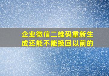 企业微信二维码重新生成还能不能换回以前的