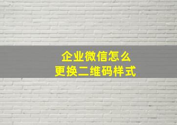 企业微信怎么更换二维码样式