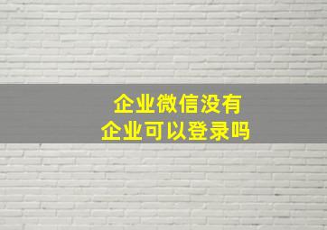 企业微信没有企业可以登录吗