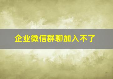 企业微信群聊加入不了