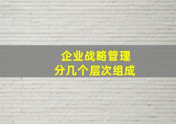 企业战略管理分几个层次组成