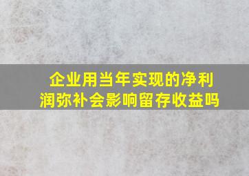 企业用当年实现的净利润弥补会影响留存收益吗