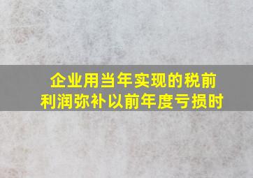 企业用当年实现的税前利润弥补以前年度亏损时