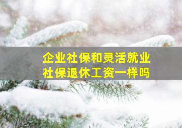 企业社保和灵活就业社保退休工资一样吗