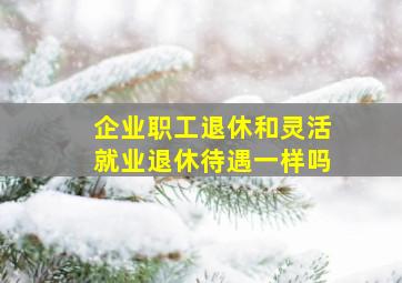 企业职工退休和灵活就业退休待遇一样吗