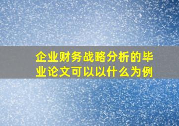 企业财务战略分析的毕业论文可以以什么为例