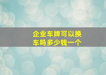 企业车牌可以换车吗多少钱一个