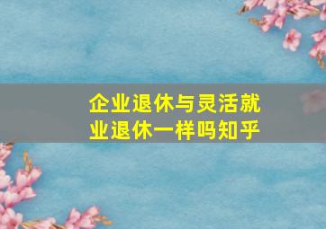 企业退休与灵活就业退休一样吗知乎