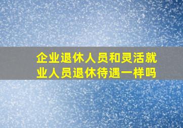 企业退休人员和灵活就业人员退休待遇一样吗