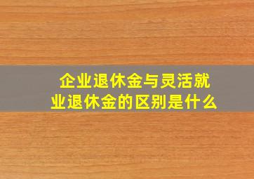 企业退休金与灵活就业退休金的区别是什么