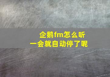 企鹅fm怎么听一会就自动停了呢