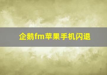 企鹅fm苹果手机闪退