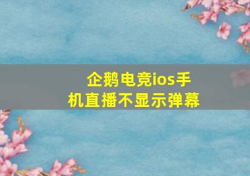 企鹅电竞ios手机直播不显示弹幕