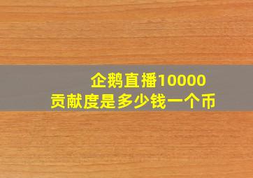 企鹅直播10000贡献度是多少钱一个币