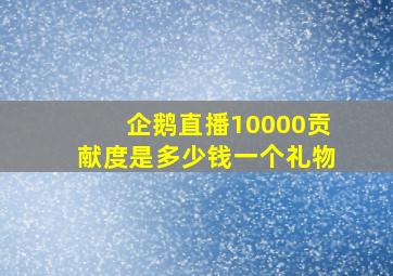 企鹅直播10000贡献度是多少钱一个礼物