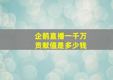 企鹅直播一千万贡献值是多少钱