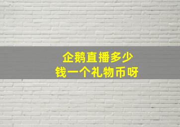 企鹅直播多少钱一个礼物币呀