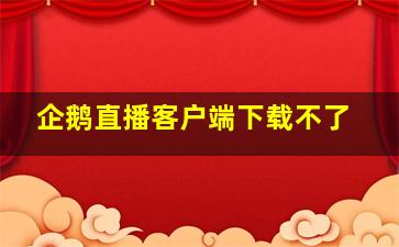 企鹅直播客户端下载不了