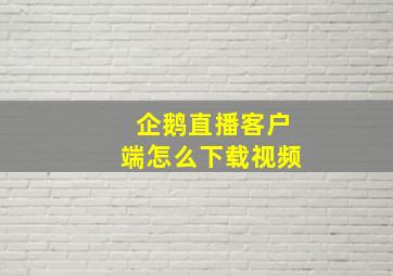 企鹅直播客户端怎么下载视频