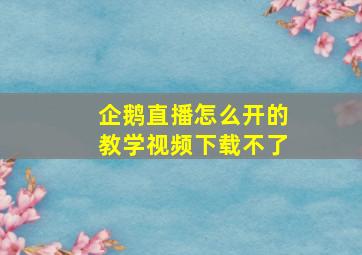 企鹅直播怎么开的教学视频下载不了