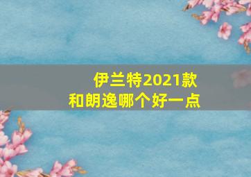 伊兰特2021款和朗逸哪个好一点