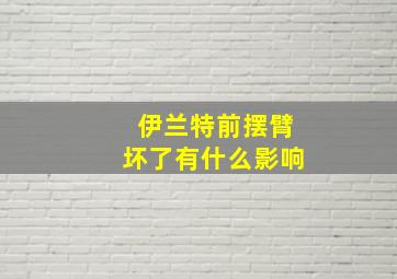 伊兰特前摆臂坏了有什么影响