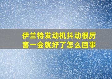 伊兰特发动机抖动很厉害一会就好了怎么回事