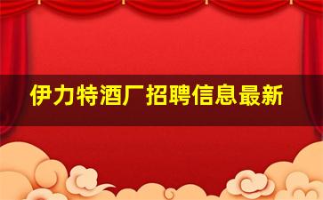 伊力特酒厂招聘信息最新