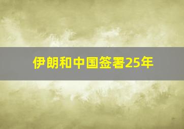 伊朗和中国签署25年