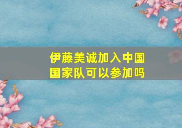 伊藤美诚加入中国国家队可以参加吗