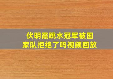 伏明霞跳水冠军被国家队拒绝了吗视频回放