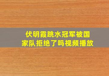 伏明霞跳水冠军被国家队拒绝了吗视频播放