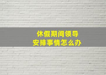 休假期间领导安排事情怎么办