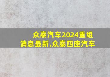 众泰汽车2024重组消息最新,众泰四座汽车