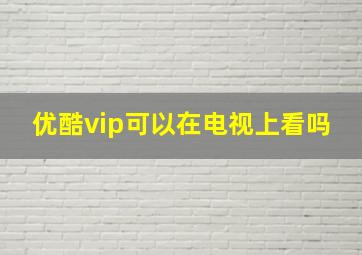 优酷vip可以在电视上看吗