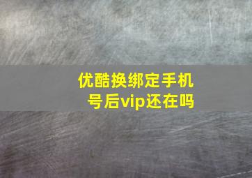 优酷换绑定手机号后vip还在吗