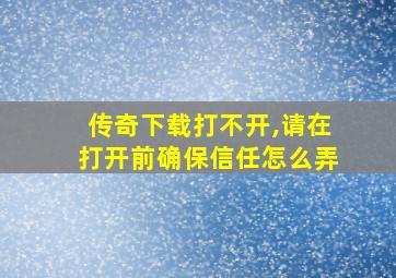 传奇下载打不开,请在打开前确保信任怎么弄