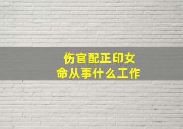 伤官配正印女命从事什么工作