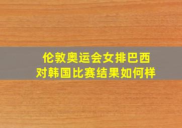 伦敦奥运会女排巴西对韩国比赛结果如何样